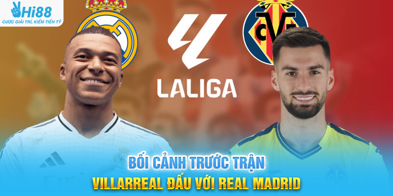 Bối Cảnh Trước Trận Villarreal Đấu Với Real Madrid