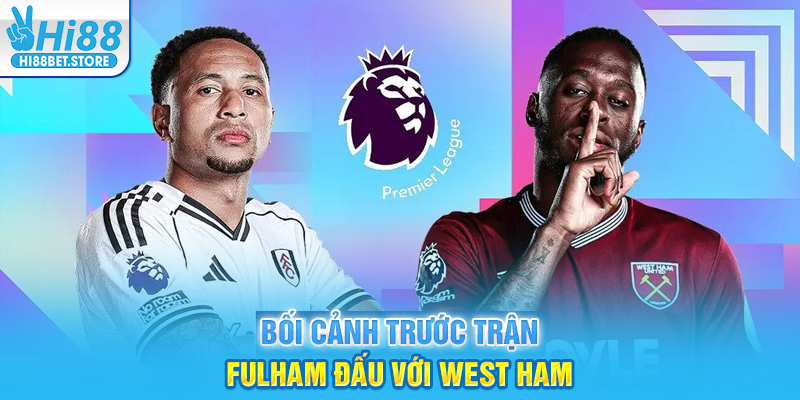 Bối cảnh trước trận Fulham đấu với West Ham